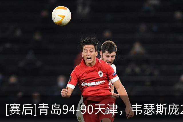 [赛后]青岛94-90天津，韦瑟斯庞23分8板8助，库马杰13分9板5冒